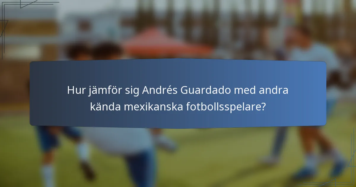 Hur jämför sig Andrés Guardado med andra kända mexikanska fotbollsspelare?
