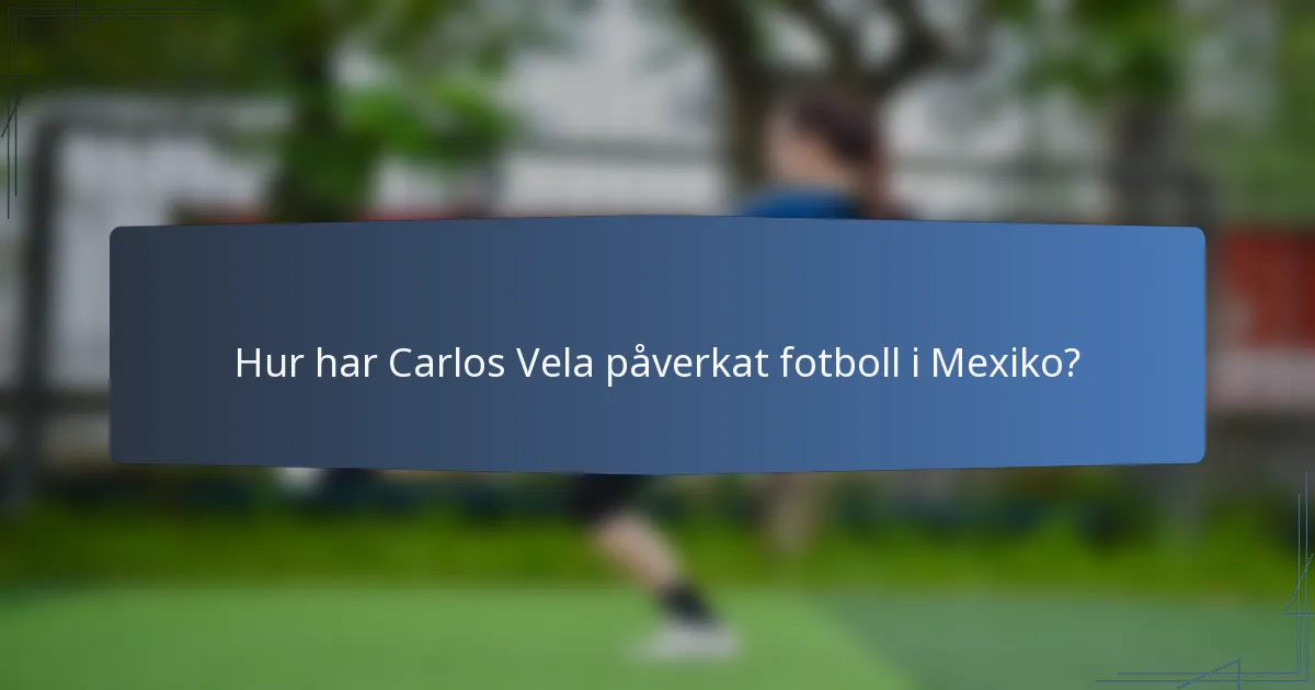 Hur har Carlos Vela påverkat fotboll i Mexiko?