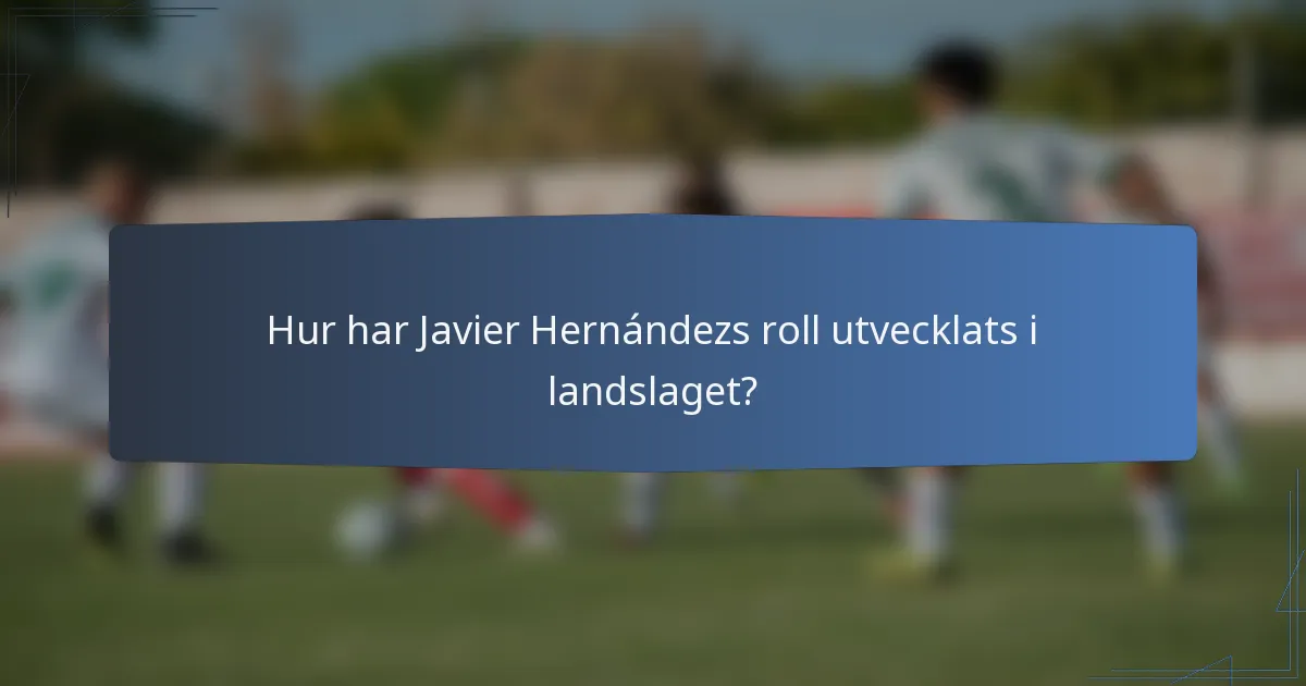Hur har Javier Hernándezs roll utvecklats i landslaget?