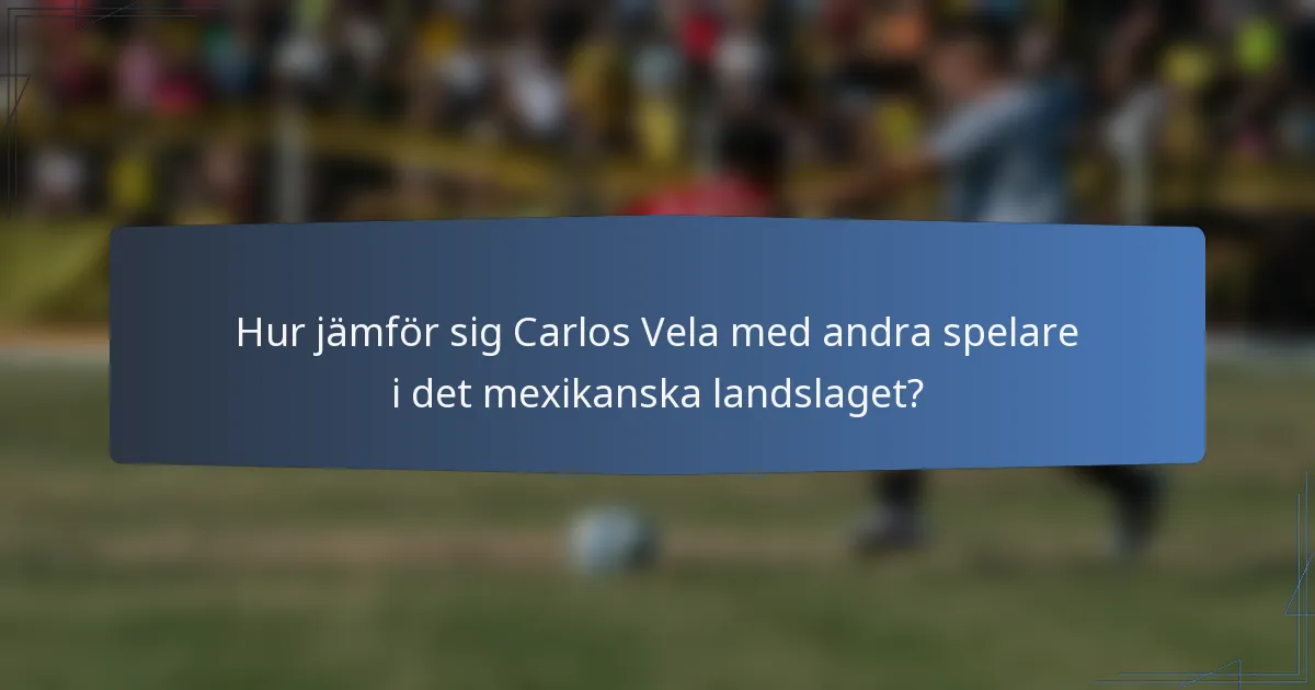 Hur jämför sig Carlos Vela med andra spelare i det mexikanska landslaget?