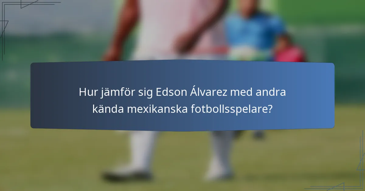 Hur jämför sig Edson Álvarez med andra kända mexikanska fotbollsspelare?