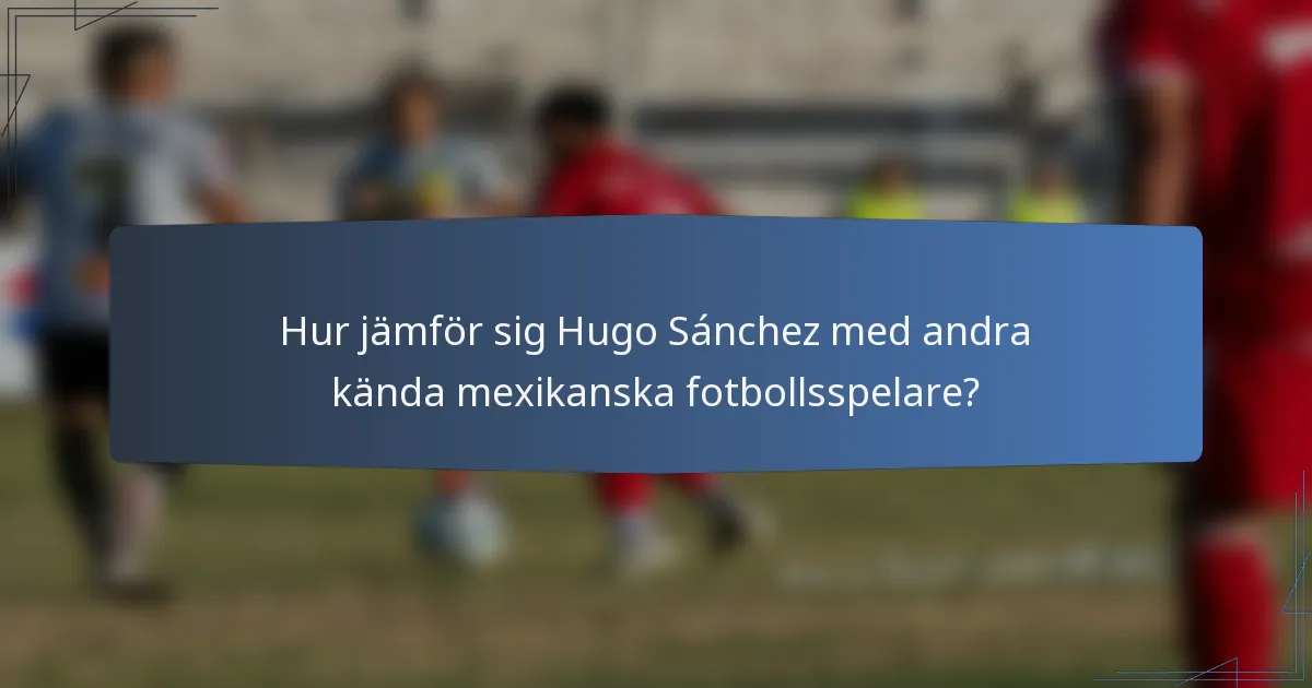 Hur jämför sig Hugo Sánchez med andra kända mexikanska fotbollsspelare?