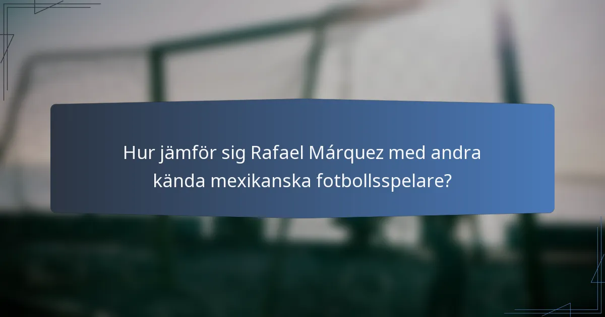 Hur jämför sig Rafael Márquez med andra kända mexikanska fotbollsspelare?