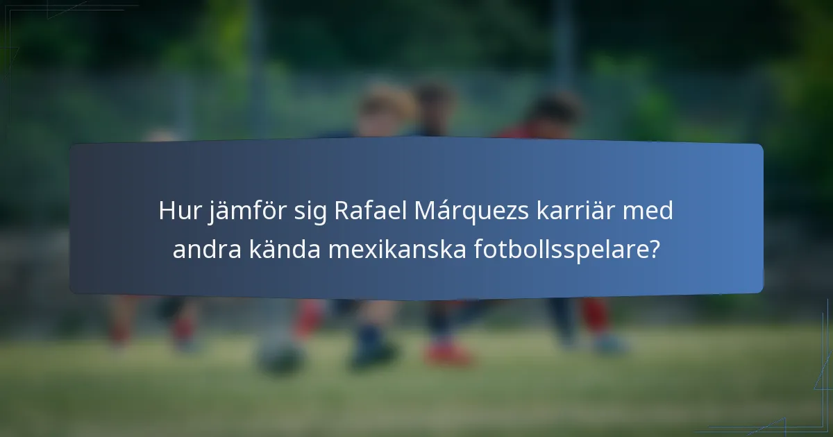 Hur jämför sig Rafael Márquezs karriär med andra kända mexikanska fotbollsspelare?