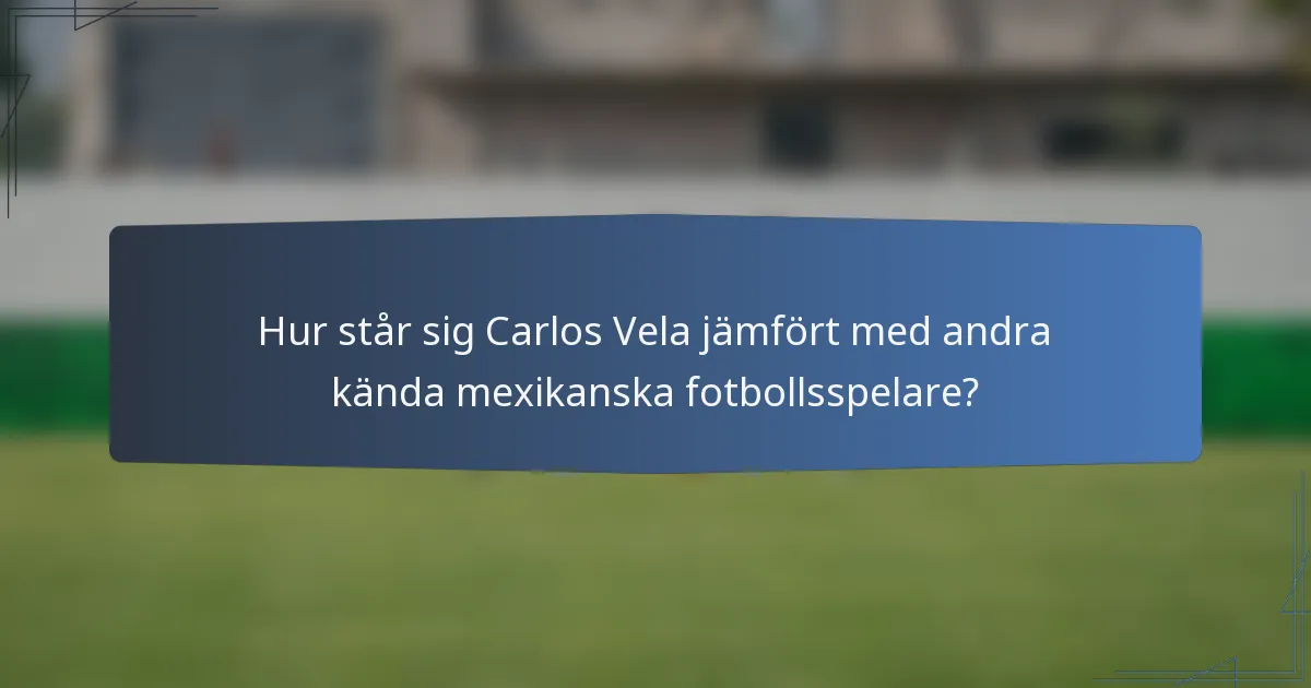 Hur står sig Carlos Vela jämfört med andra kända mexikanska fotbollsspelare?