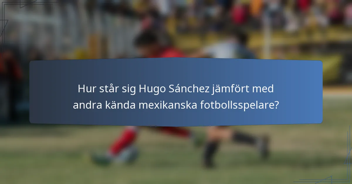 Hur står sig Hugo Sánchez jämfört med andra kända mexikanska fotbollsspelare?