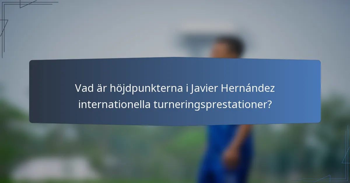 Vad är höjdpunkterna i Javier Hernández internationella turneringsprestationer?