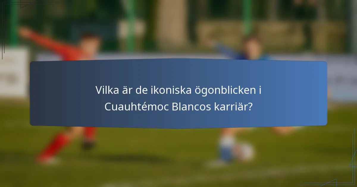 Vilka är de ikoniska ögonblicken i Cuauhtémoc Blancos karriär?