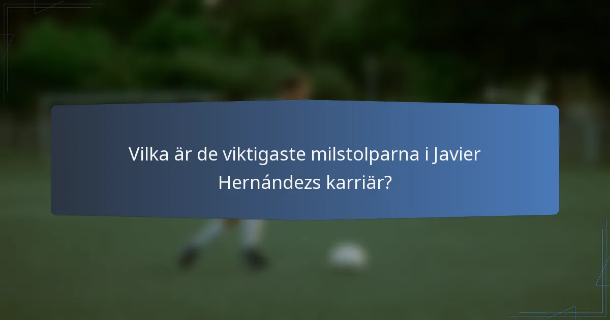 Vilka är de viktigaste milstolparna i Javier Hernándezs karriär?