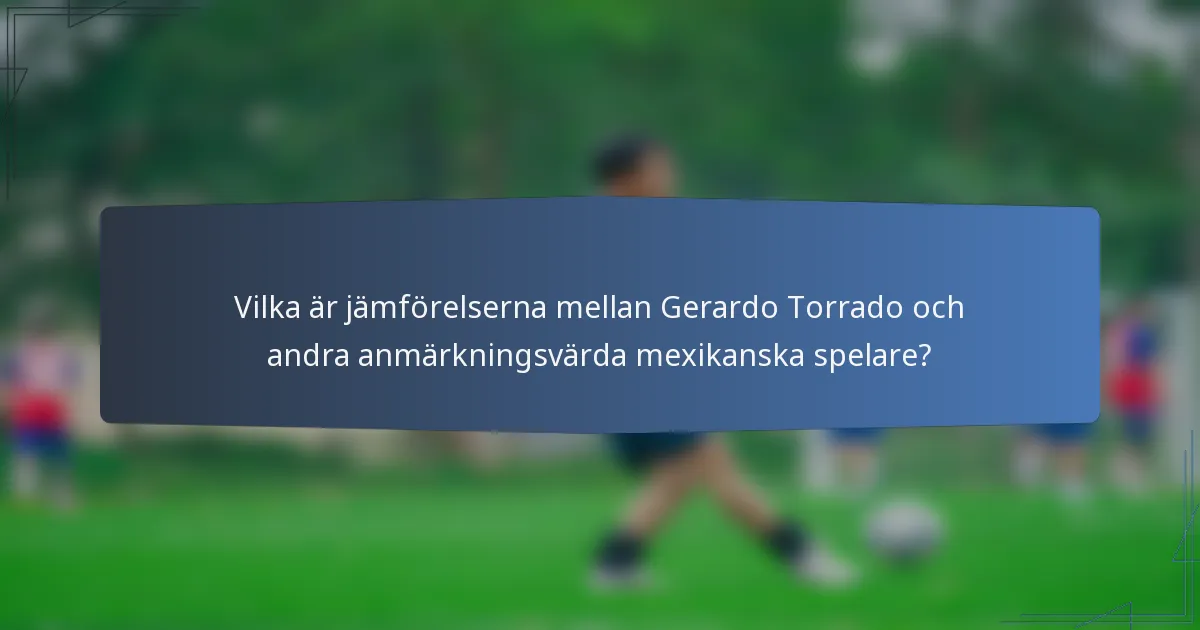 Vilka är jämförelserna mellan Gerardo Torrado och andra anmärkningsvärda mexikanska spelare?