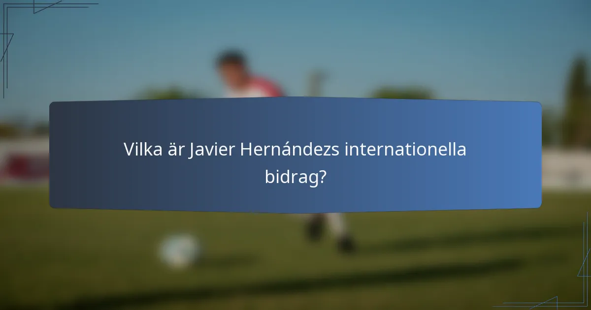 Vilka är Javier Hernándezs internationella bidrag?
