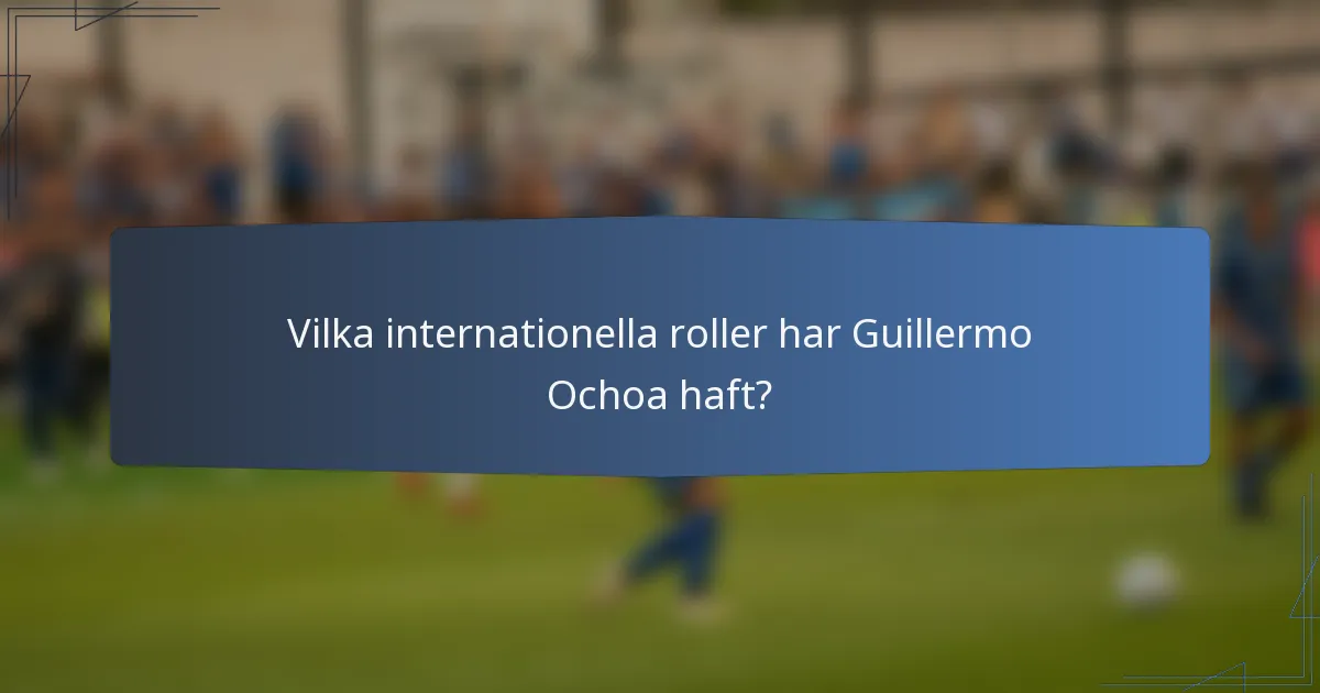 Vilka internationella roller har Guillermo Ochoa haft?
