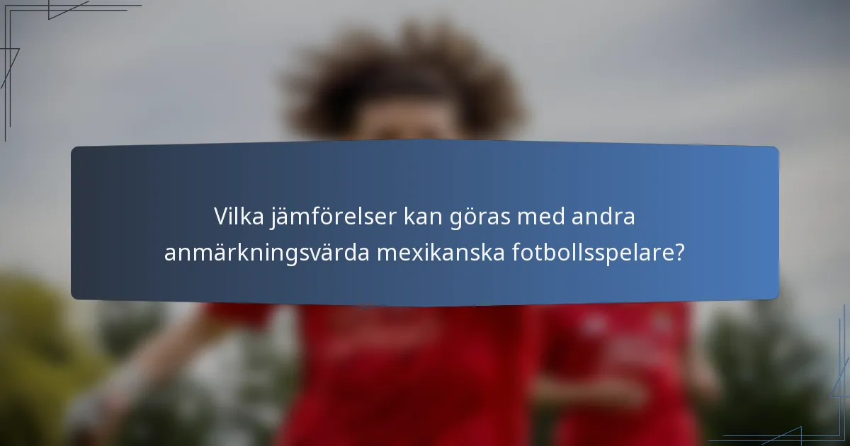 Vilka jämförelser kan göras med andra anmärkningsvärda mexikanska fotbollsspelare?
