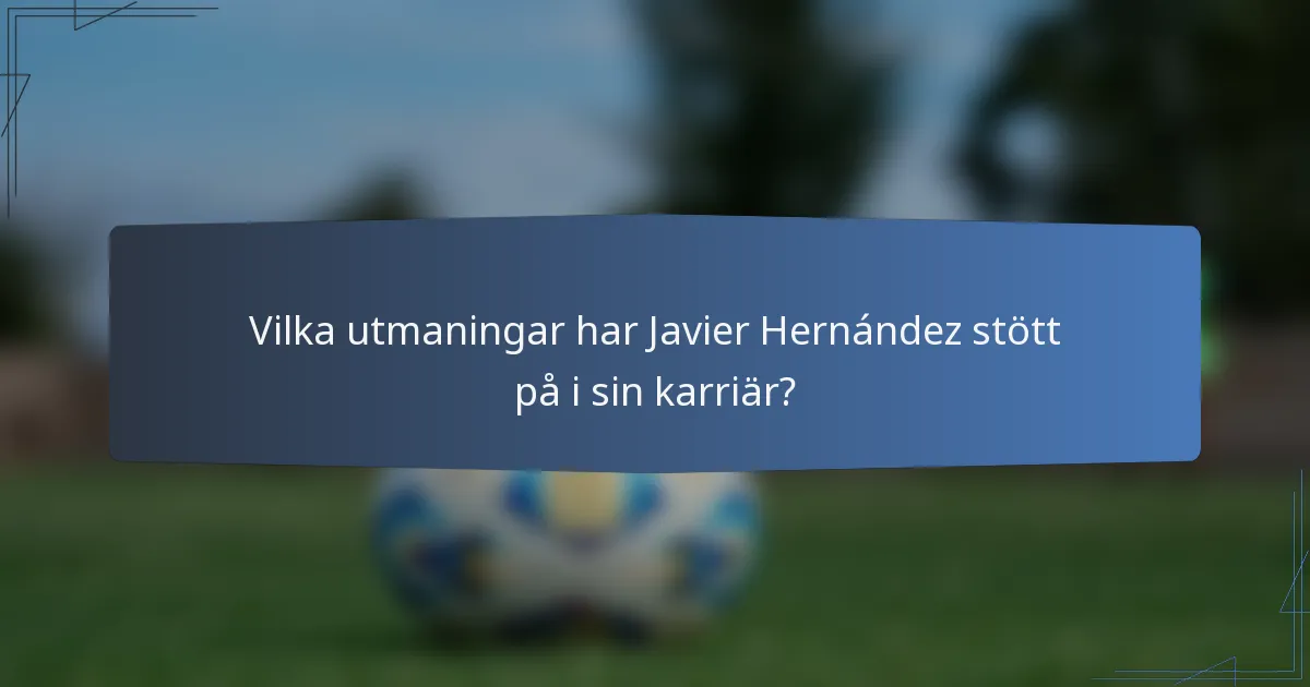 Vilka utmaningar har Javier Hernández stött på i sin karriär?